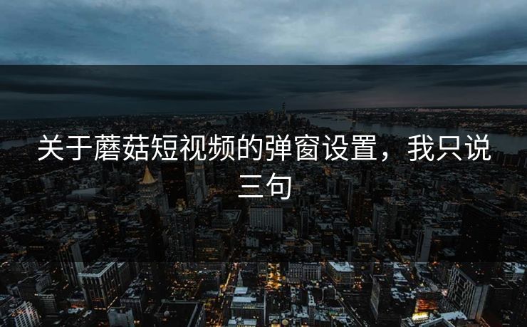 关于蘑菇短视频的弹窗设置,我只说三句 关于蘑菇短视频的弹窗设置,我只说三句