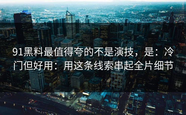 91黑料最值得夸的不是演技，是：冷门但好用：用这条线索串起全片细节