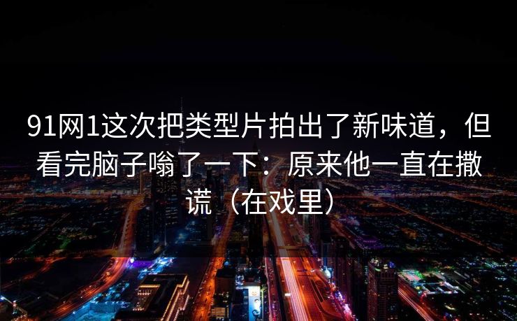 91网1这次把类型片拍出了新味道，但看完脑子嗡了一下：原来他一直在撒谎（在戏里）-第1张图片-蘑菇视频 - 海量短视频影视资源聚合