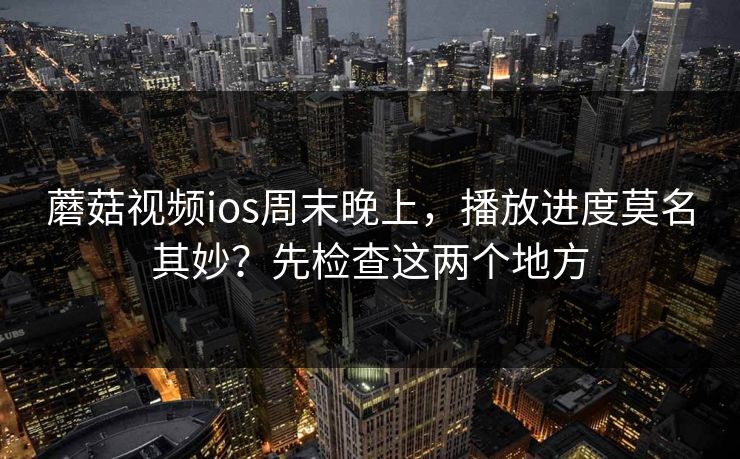 蘑菇视频ios周末晚上，播放进度莫名其妙？先检查这两个地方