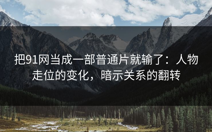 把91网当成一部普通片就输了：人物走位的变化，暗示关系的翻转