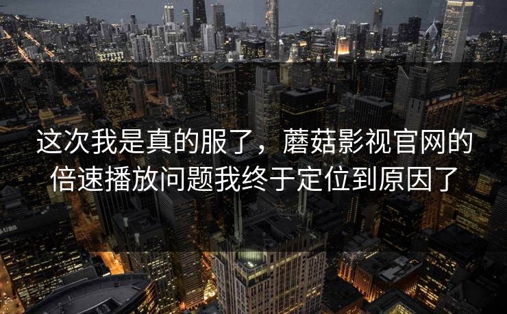 这次我是真的服了，蘑菇影视官网的倍速播放问题我终于定位到原因了-第1张图片-蘑菇视频 - 海量短视频影视资源聚合