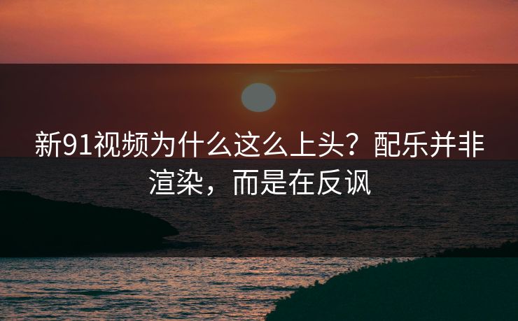 新91视频为什么这么上头？配乐并非渲染，而是在反讽-第1张图片-蘑菇视频 - 海量短视频影视资源聚合