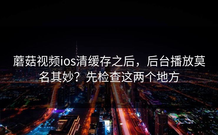 蘑菇视频ios清缓存之后，后台播放莫名其妙？先检查这两个地方-第1张图片-蘑菇视频 - 海量短视频影视资源聚合