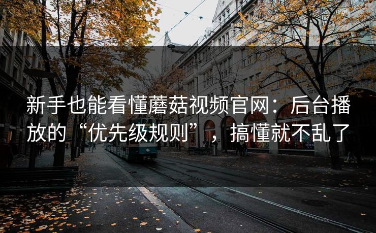 新手也能看懂蘑菇视频官网：后台播放的“优先级规则”，搞懂就不乱了-第1张图片-蘑菇视频 - 海量短视频影视资源聚合