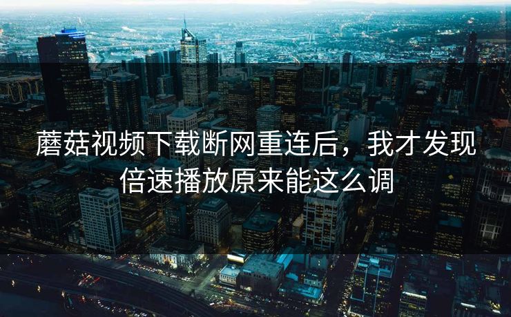 蘑菇视频下载断网重连后，我才发现倍速播放原来能这么调-第1张图片-蘑菇视频 - 海量短视频影视资源聚合