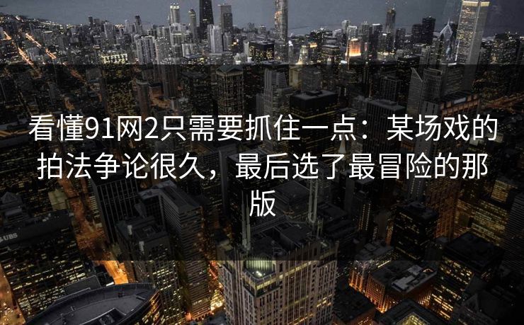 看懂91网2只需要抓住一点：某场戏的拍法争论很久，最后选了最冒险的那版-第1张图片-蘑菇视频 - 海量短视频影视资源聚合