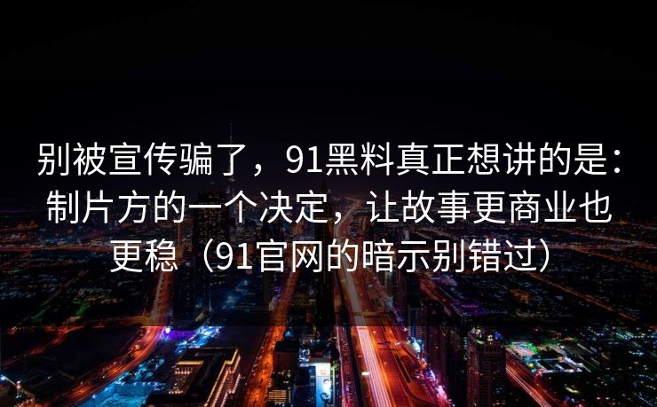 别被宣传骗了，91黑料真正想讲的是：制片方的一个决定，让故事更商业也更稳（91官网的暗示别错过）-第1张图片-蘑菇视频 - 海量短视频影视资源聚合