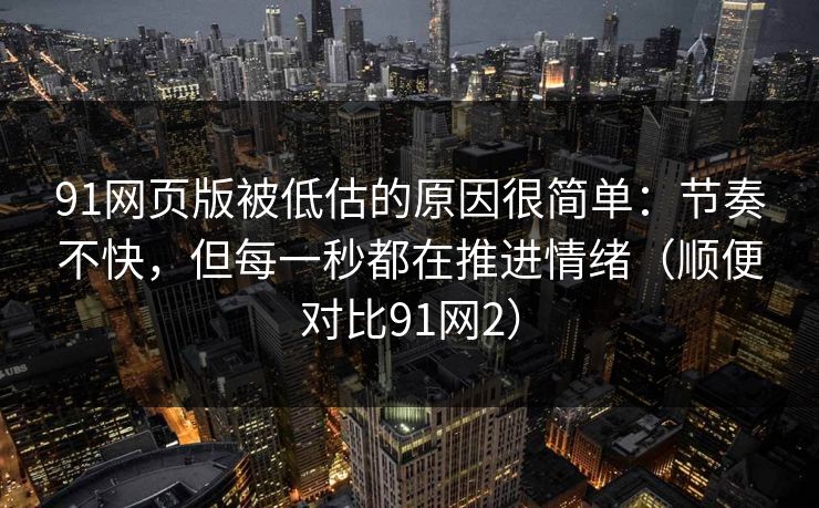 91网页版被低估的原因很简单：节奏不快，但每一秒都在推进情绪（顺便对比91网2）-第1张图片-蘑菇视频 - 海量短视频影视资源聚合