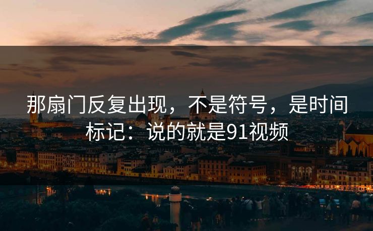 那扇门反复出现，不是符号，是时间标记：说的就是91视频-第1张图片-蘑菇视频 - 海量短视频影视资源聚合