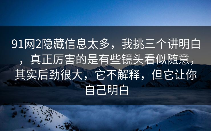 91网2隐藏信息太多，我挑三个讲明白，真正厉害的是有些镜头看似随意，其实后劲很大，它不解释，但它让你自己明白-第1张图片-蘑菇视频 - 海量短视频影视资源聚合