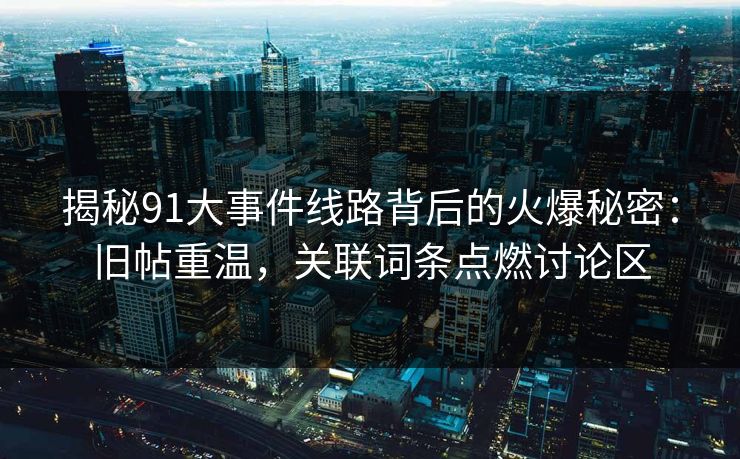 揭秘91大事件线路背后的火爆秘密：旧帖重温，关联词条点燃讨论区-第1张图片-蘑菇视频 - 海量短视频影视资源聚合