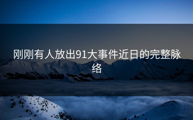 刚刚有人放出91大事件近日的完整脉络-第1张图片-蘑菇视频 - 海量短视频影视资源聚合