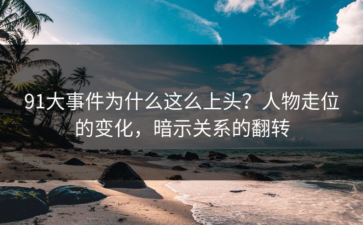 91大事件为什么这么上头？人物走位的变化，暗示关系的翻转-第1张图片-蘑菇视频 - 海量短视频影视资源聚合