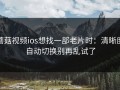 蘑菇视频ios想找一部老片时：清晰度自动切换别再乱试了