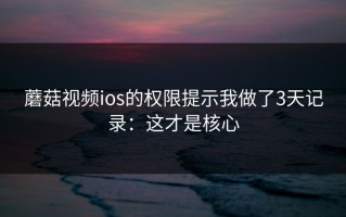 蘑菇视频ios的权限提示我做了3天记录：这才是核心
