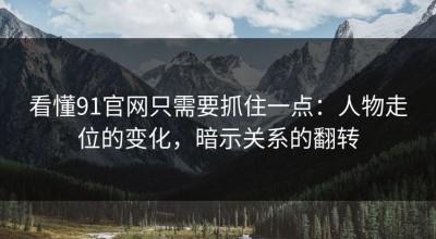 看懂91官网只需要抓住一点：人物走位的变化，暗示关系的翻转