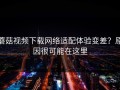 蘑菇视频下载网络适配体验变差？原因很可能在这里