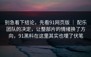 别急着下结论，先看91网页版 ｜ 配乐团队的决定，让整部片的情绪换了方向，91黑料在这里其实也埋了伏笔
