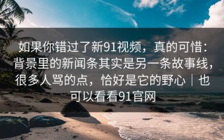 如果你错过了新91视频，真的可惜：背景里的新闻条其实是另一条故事线，很多人骂的点，恰好是它的野心｜也可以看看91官网