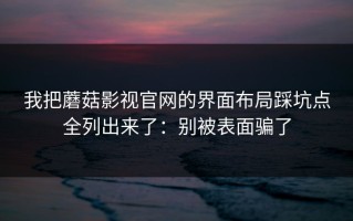 我把蘑菇影视官网的界面布局踩坑点全列出来了：别被表面骗了