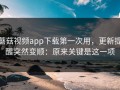 蘑菇视频app下载第一次用，更新提醒突然变顺：原来关键是这一项