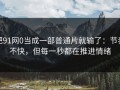 把91网0当成一部普通片就输了：节奏不快，但每一秒都在推进情绪