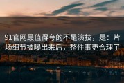 91官网最值得夸的不是演技，是：片场细节被曝出来后，整件事更合理了
