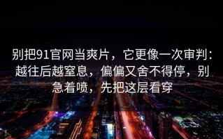 别把91官网当爽片，它更像一次审判：越往后越窒息，偏偏又舍不得停，别急着喷，先把这层看穿