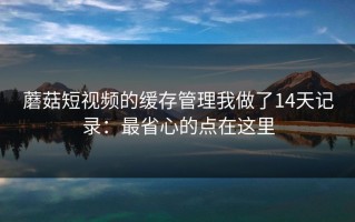 蘑菇短视频的缓存管理我做了14天记录：最省心的点在这里