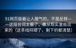 91网页版最让人服气的，不是反转——这段台词太狠了，像从现实里抠出来的（这条线捋顺了，剩下的都清楚）