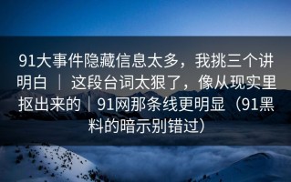 91大事件隐藏信息太多，我挑三个讲明白 ｜ 这段台词太狠了，像从现实里抠出来的｜91网那条线更明显（91黑料的暗示别错过）