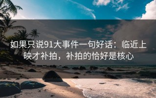 如果只说91大事件一句好话：临近上映才补拍，补拍的恰好是核心