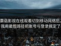 蘑菇影视在线观看切到移动网络后，我用最短路径把账号与登录搞定了
