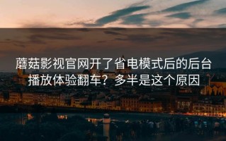 蘑菇影视官网开了省电模式后的后台播放体验翻车？多半是这个原因