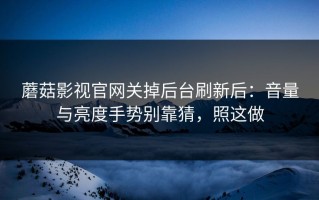 蘑菇影视官网关掉后台刷新后：音量与亮度手势别靠猜，照这做
