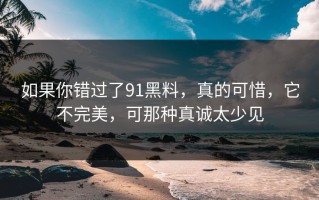 如果你错过了91黑料，真的可惜，它不完美，可那种真诚太少见
