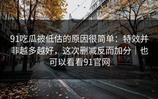 91吃瓜被低估的原因很简单：特效并非越多越好，这次删减反而加分｜也可以看看91官网