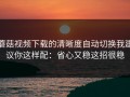 蘑菇视频下载的清晰度自动切换我建议你这样配：省心又稳这招很稳