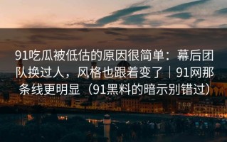 91吃瓜被低估的原因很简单：幕后团队换过人，风格也跟着变了｜91网那条线更明显（91黑料的暗示别错过）