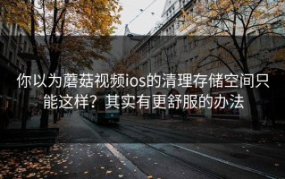 你以为蘑菇视频ios的清理存储空间只能这样？其实有更舒服的办法