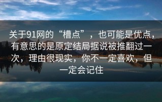 关于91网的“槽点”，也可能是优点，有意思的是原定结局据说被推翻过一次，理由很现实，你不一定喜欢，但一定会记住