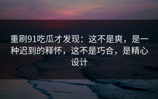 重刷91吃瓜才发现：这不是爽，是一种迟到的释怀，这不是巧合，是精心设计