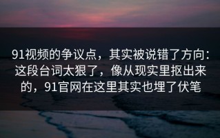 91视频的争议点，其实被说错了方向：这段台词太狠了，像从现实里抠出来的，91官网在这里其实也埋了伏笔