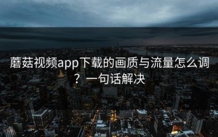 蘑菇视频app下载的画质与流量怎么调？一句话解决
