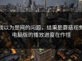 我以为是网的问题，结果是蘑菇视频电脑版的播放进度在作怪