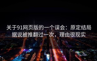 关于91网页版的一个误会：原定结局据说被推翻过一次，理由很现实