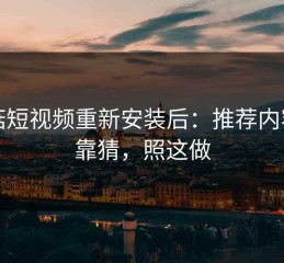 蘑菇短视频重新安装后：推荐内容别靠猜，照这做