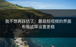 我不想再踩坑了：蘑菇短视频的界面布局这样设置更稳