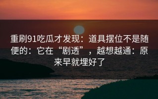重刷91吃瓜才发现：道具摆位不是随便的：它在“剧透”，越想越通：原来早就埋好了
